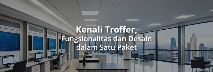 Kenali Troffer, Fungsionalitas dan Desain dalam Satu Paket